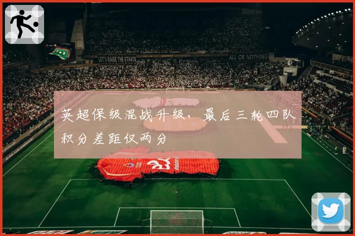 英超保级混战升级，最后三轮四队积分差距仅两分