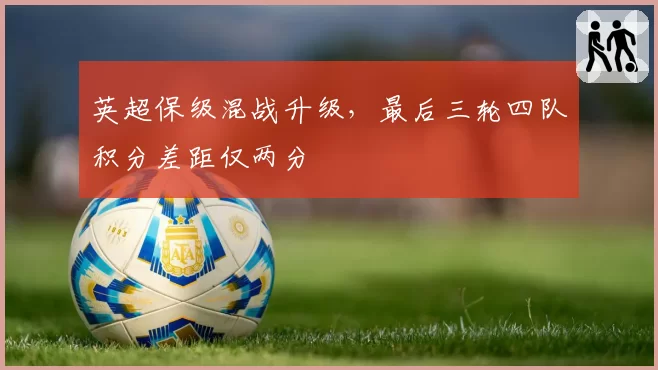 英超保级混战升级，最后三轮四队积分差距仅两分