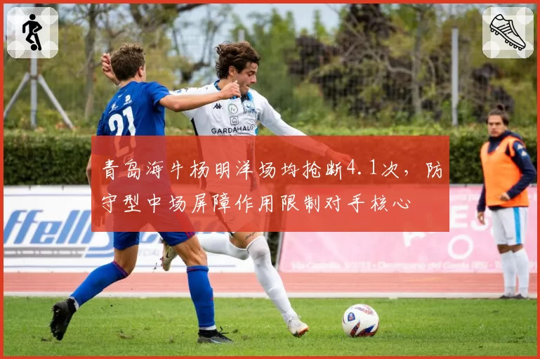 青岛海牛杨明洋场均抢断4.1次，防守型中场屏障作用限制对手核心