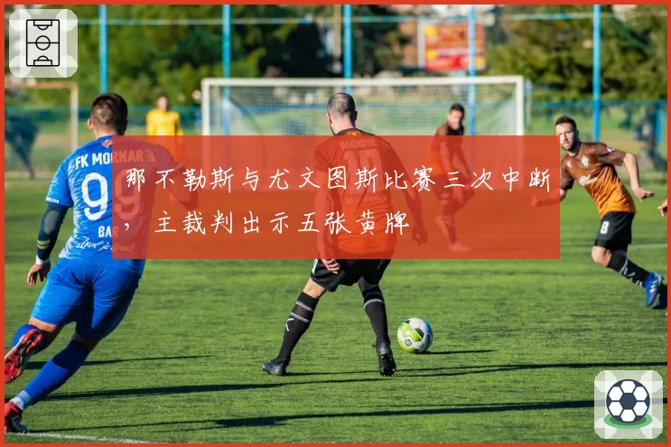 那不勒斯与尤文图斯比赛三次中断，主裁判出示五张黄牌
