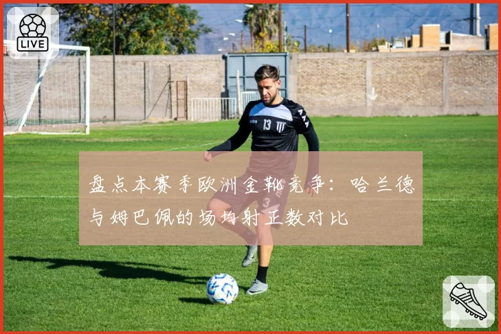 盘点本赛季欧洲金靴竞争:哈兰德与姆巴佩的场均射正数对比