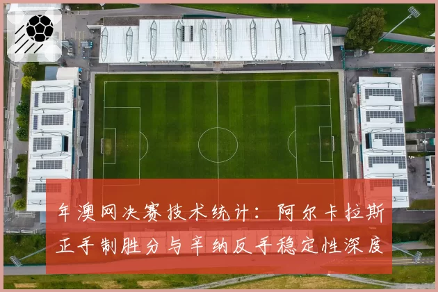 年澳网决赛技术统计：阿尔卡拉斯正手制胜分与辛纳反手稳定性深度对比