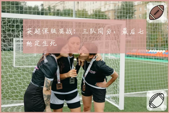英超保级混战：三队同分，最后七轮定生死