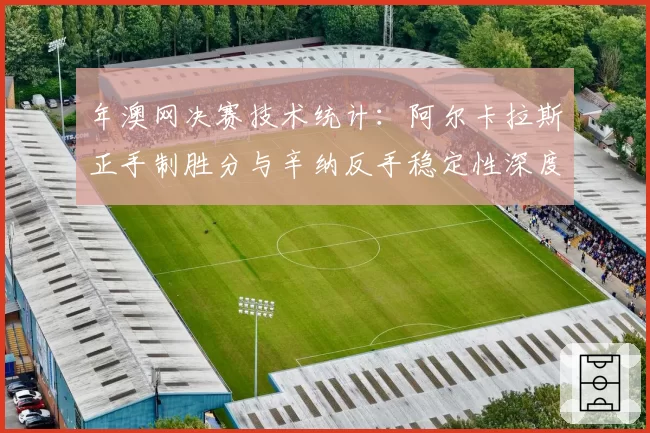 年澳网决赛技术统计：阿尔卡拉斯正手制胜分与辛纳反手稳定性深度对比