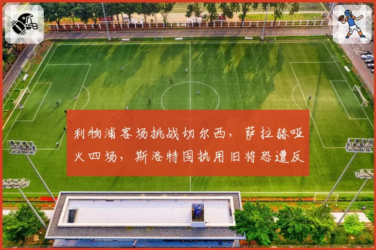 利物浦客场挑战切尔西，萨拉赫哑火四场，斯洛特固执用旧将恐遭反噬