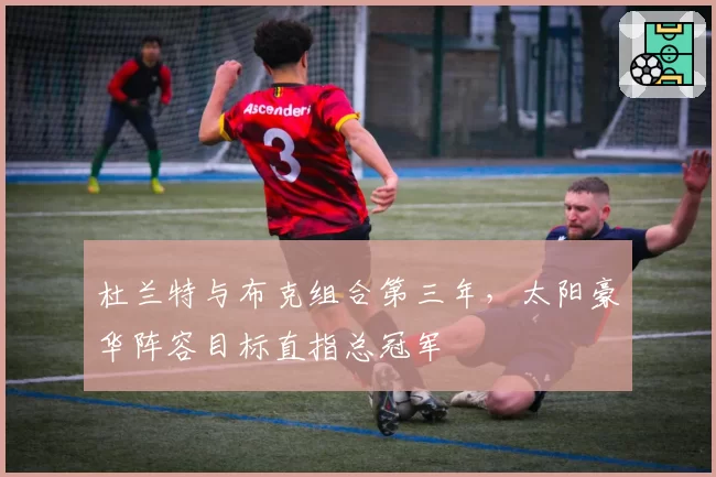 杜兰特与布克组合第三年，太阳豪华阵容目标直指总冠军