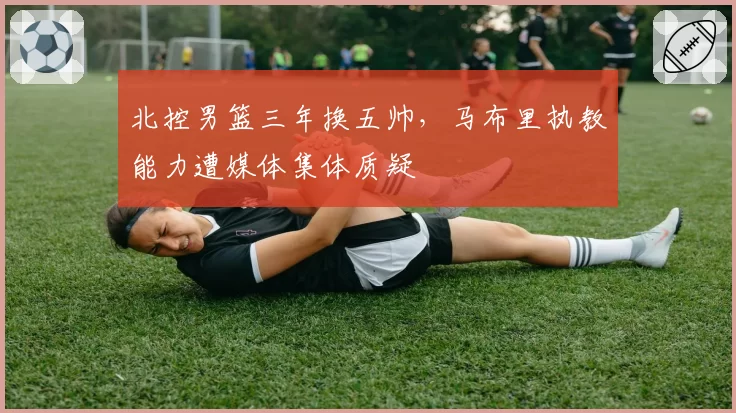 北控男篮三年换五帅，马布里执教能力遭媒体集体质疑