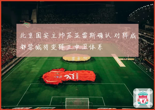 北京国安主帅苏亚雷斯确认 对阵成都蓉城将变阵三中卫体系
