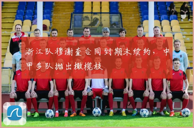 浙江队穆谢奎合同到期未续约，中甲多队抛出橄榄枝