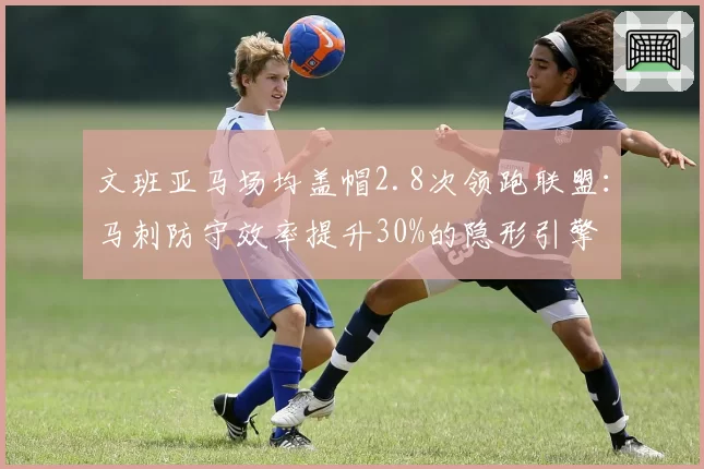 文班亚马场均盖帽2.8次领跑联盟：马刺防守效率提升30%的隐形引擎