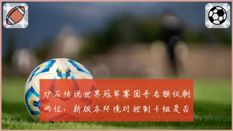 炉石传说世界冠军赛国手名额仅剩两位，新版本环境对控制卡组是否友好？