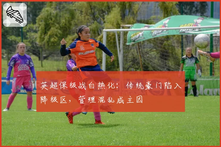 英超保级战白热化:传统豪门陷入降级区,管理混乱成主因