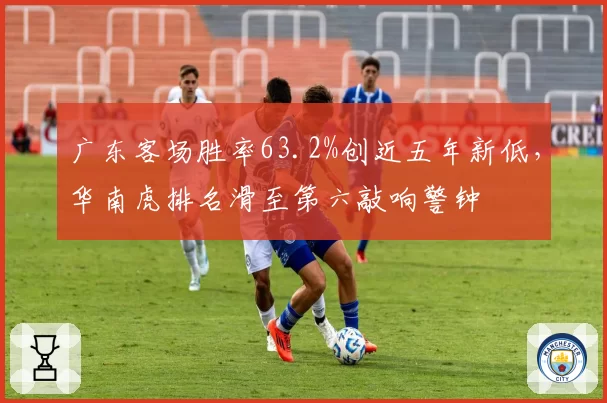 广东客场胜率63.2%创近五年新低，华南虎排名滑至第六敲响警钟