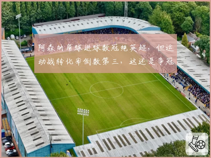 阿森纳角球进球数冠绝英超，但运动战转化率倒数第三，这还是争冠球队吗？