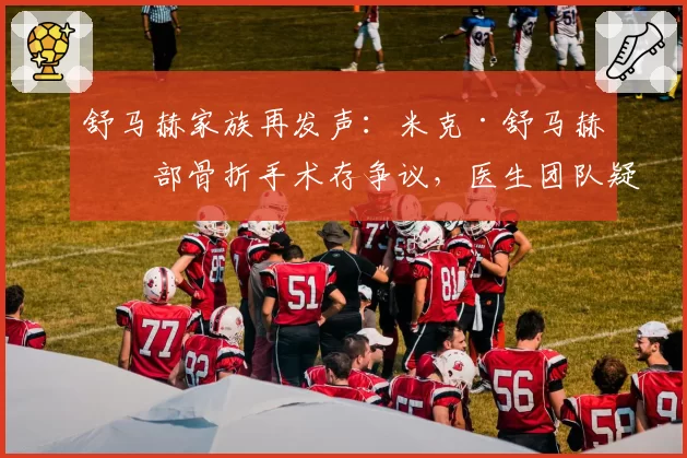 舒马赫家族再发声：米克·舒马赫手部骨折手术存争议，医生团队疑似误诊延误治疗