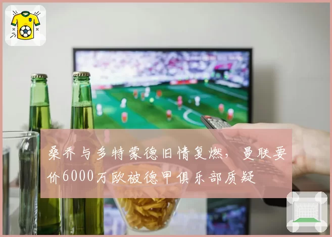 桑乔与多特蒙德旧情复燃,曼联要价6000万欧被德甲俱乐部质疑