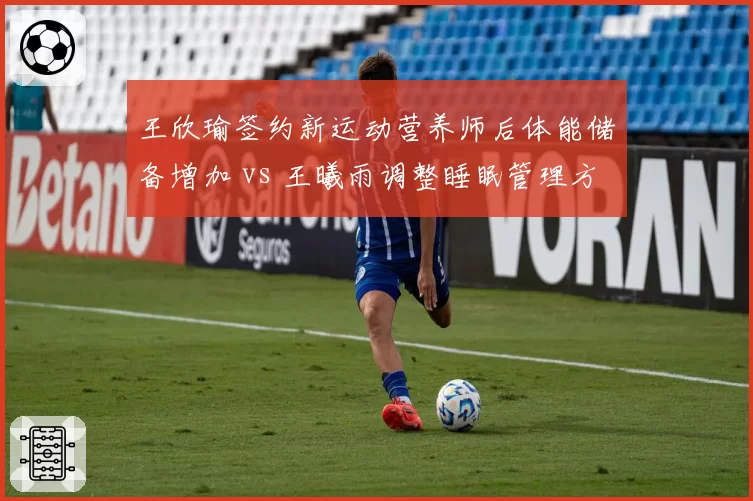 王欣瑜签约新运动营养师后体能储备增加 vs 王曦雨调整睡眠管理方案后恢复效率提升：中国女网科学化细节