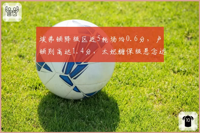 埃弗顿降级区近5轮场均0.6分，卢顿则高达1.4分，太妃糖保级悬念远超卢顿