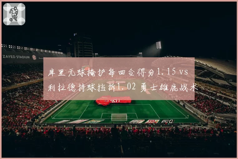 库里无球掩护每回合得分1.15 vs 利拉德持球挡拆1.02 勇士雄鹿战术差异