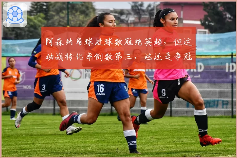 阿森纳角球进球数冠绝英超，但运动战转化率倒数第三，这还是争冠球队吗？