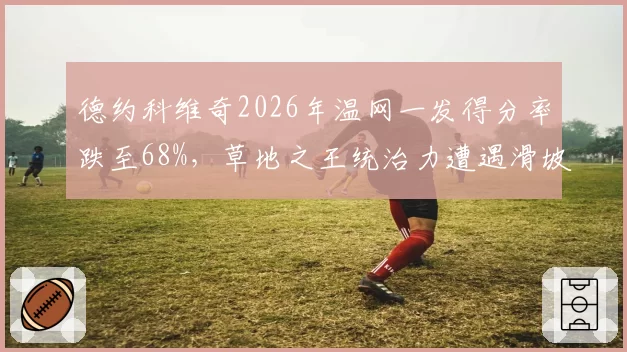 德约科维奇2026年温网一发得分率跌至68%,草地之王统治力遭遇滑坡