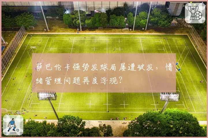 萨巴伦卡强势发球局屡遭破发,情绪管理问题再度浮现?