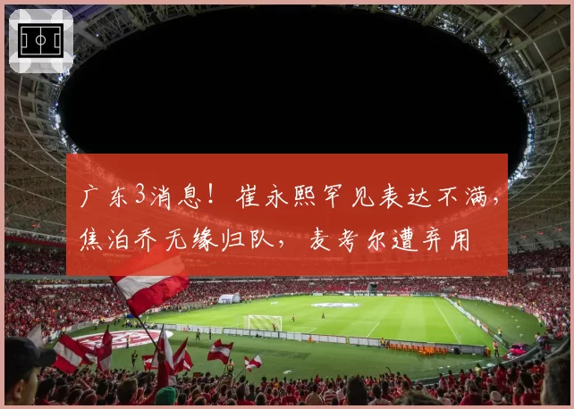 广东3消息!崔永熙罕见表达不满,焦泊乔无缘归队,麦考尔遭弃用