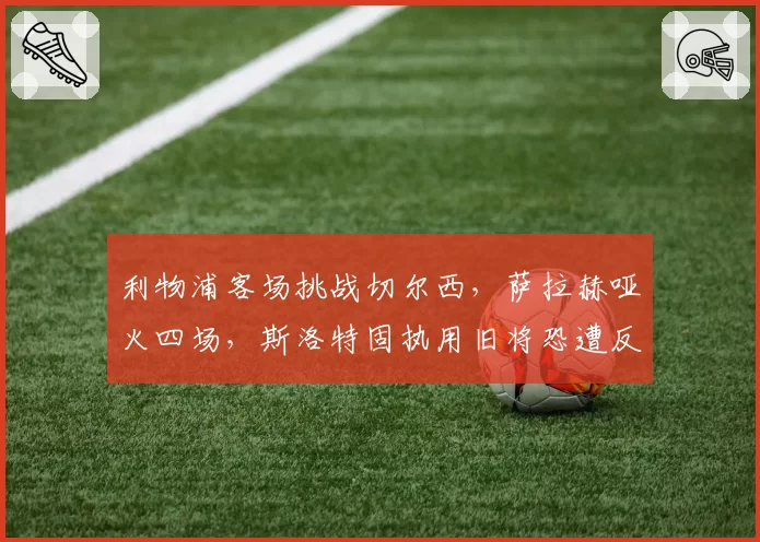 利物浦客场挑战切尔西，萨拉赫哑火四场，斯洛特固执用旧将恐遭反噬